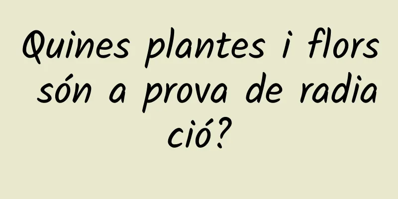 Quines plantes i flors són a prova de radiació?
