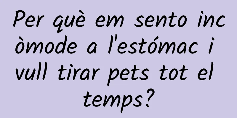 Per què em sento incòmode a l'estómac i vull tirar pets tot el temps?