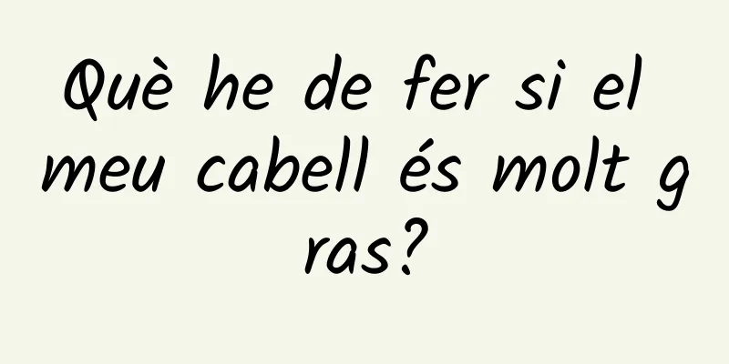 Què he de fer si el meu cabell és molt gras?