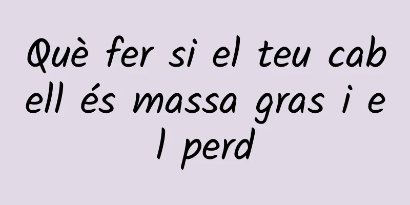 Què fer si el teu cabell és massa gras i el perd