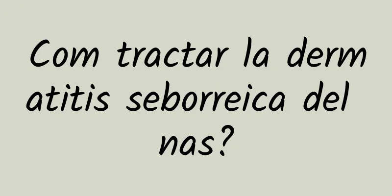 Com tractar la dermatitis seborreica del nas?