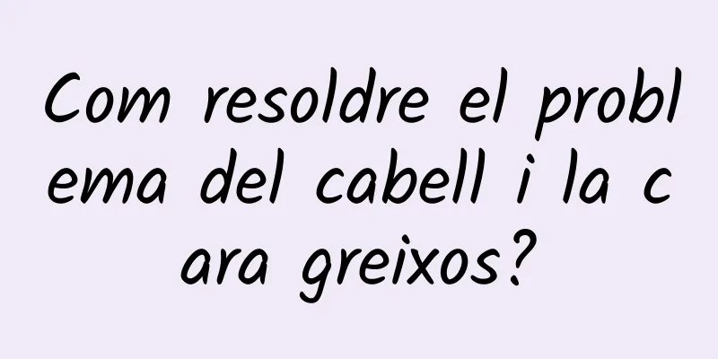 Com resoldre el problema del cabell i la cara greixos?