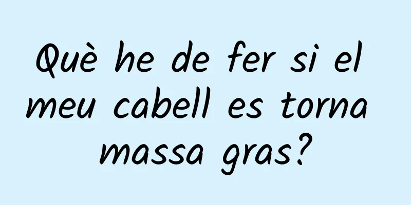 Què he de fer si el meu cabell es torna massa gras?