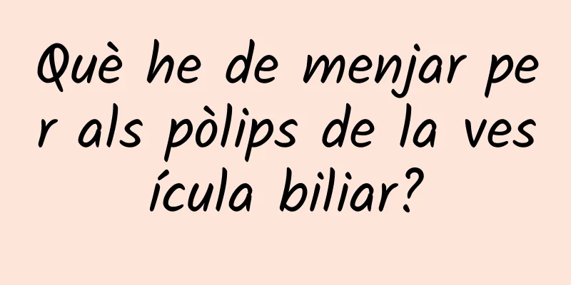 Què he de menjar per als pòlips de la vesícula biliar?
