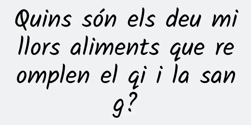 Quins són els deu millors aliments que reomplen el qi i la sang?
