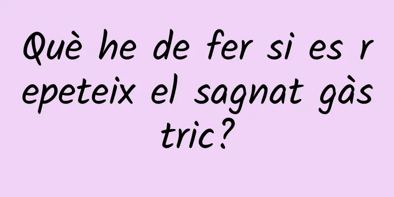 Què he de fer si es repeteix el sagnat gàstric?