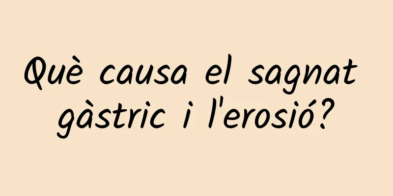 Què causa el sagnat gàstric i l'erosió?