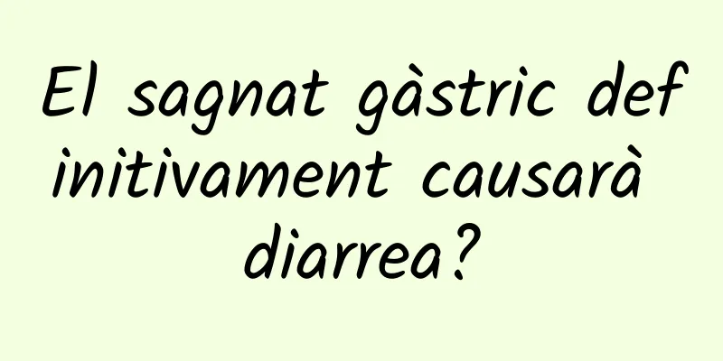 El sagnat gàstric definitivament causarà diarrea?