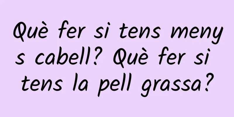 Què fer si tens menys cabell? Què fer si tens la pell grassa?