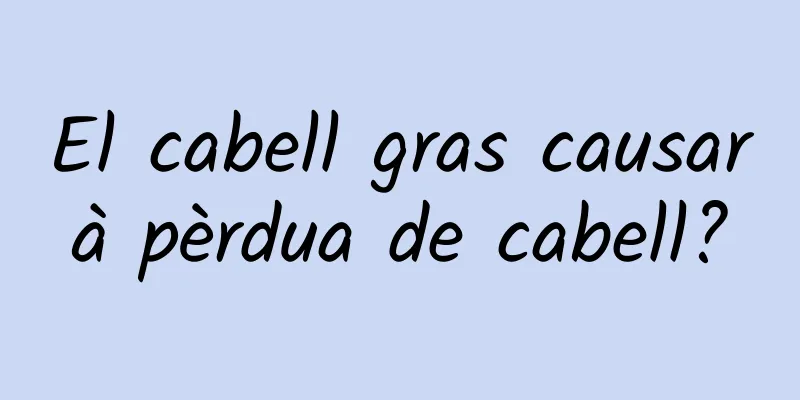 El cabell gras causarà pèrdua de cabell?