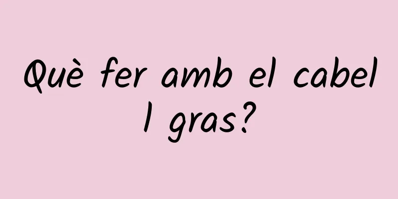 Què fer amb el cabell gras?
