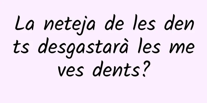 La neteja de les dents desgastarà les meves dents?