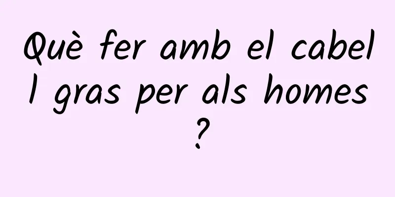 Què fer amb el cabell gras per als homes?
