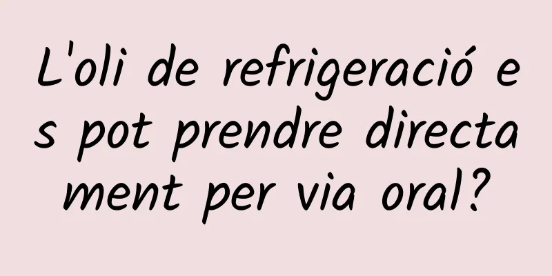 L'oli de refrigeració es pot prendre directament per via oral?