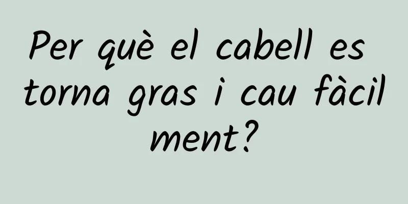 Per què el cabell es torna gras i cau fàcilment?