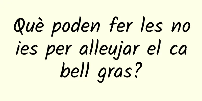 Què poden fer les noies per alleujar el cabell gras?