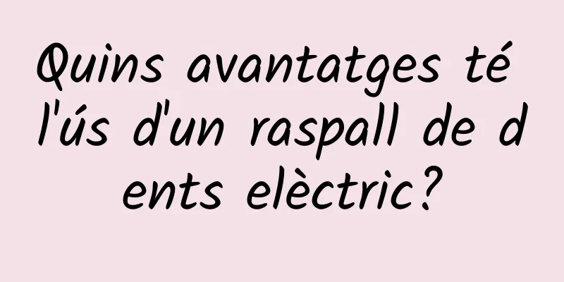 Quins avantatges té l'ús d'un raspall de dents elèctric?