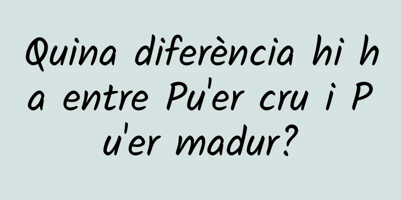 Quina diferència hi ha entre Pu'er cru i Pu'er madur?