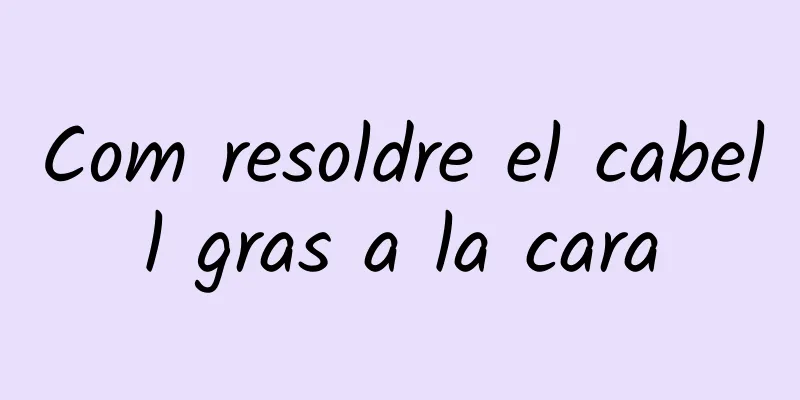 Com resoldre el cabell gras a la cara
