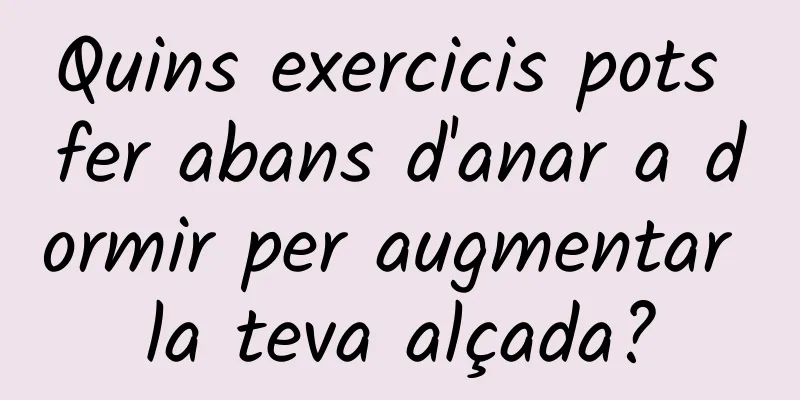 Quins exercicis pots fer abans d'anar a dormir per augmentar la teva alçada?