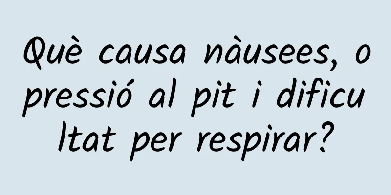 Què causa nàusees, opressió al pit i dificultat per respirar?