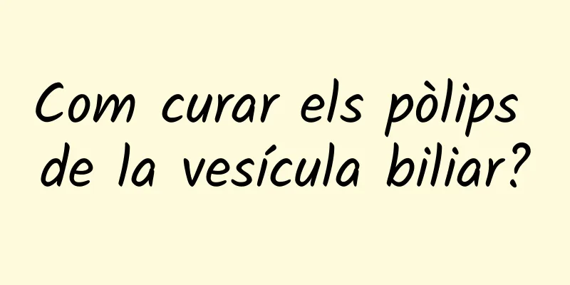 Com curar els pòlips de la vesícula biliar?