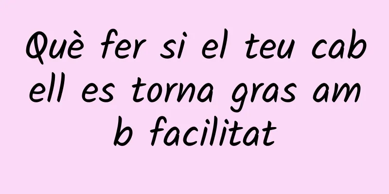 Què fer si el teu cabell es torna gras amb facilitat