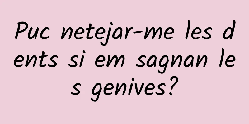 Puc netejar-me les dents si em sagnan les genives?