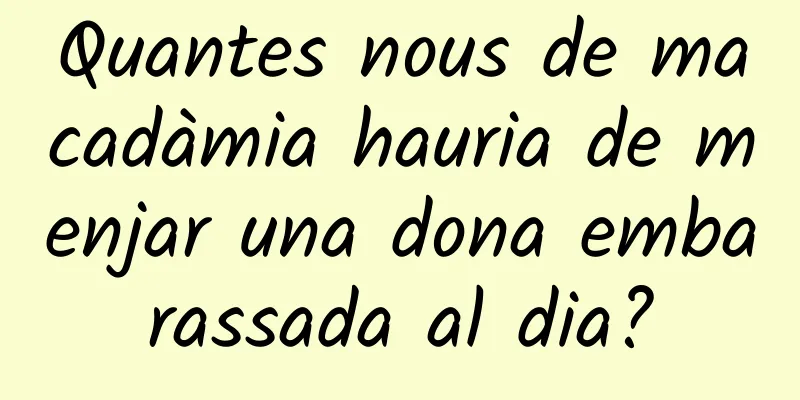 Quantes nous de macadàmia hauria de menjar una dona embarassada al dia?