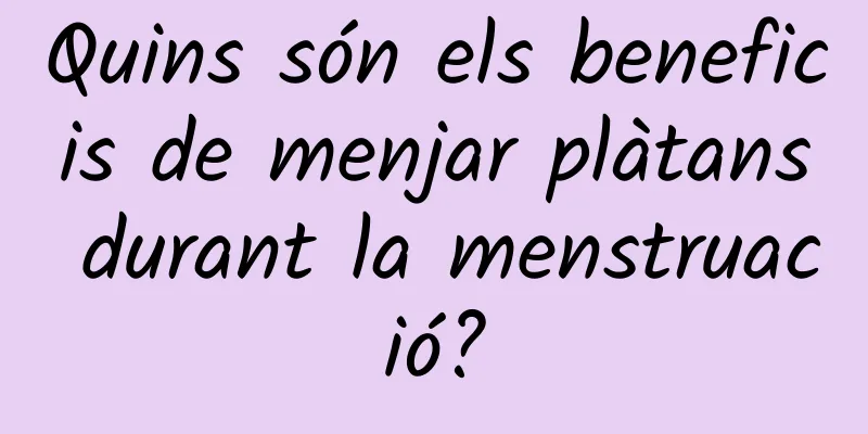 Quins són els beneficis de menjar plàtans durant la menstruació?