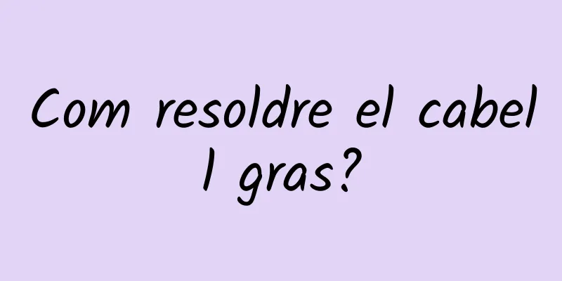 Com resoldre el cabell gras?