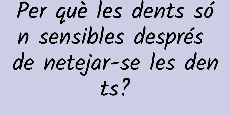 Per què les dents són sensibles després de netejar-se les dents?