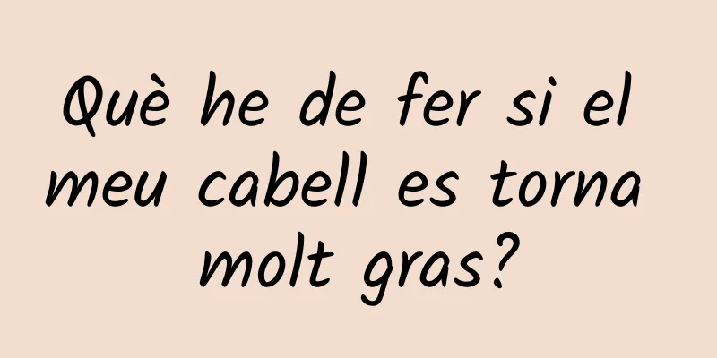 Què he de fer si el meu cabell es torna molt gras?