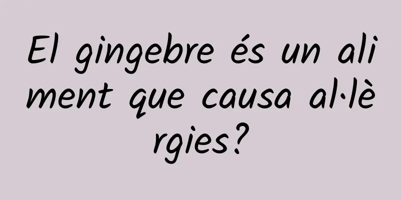 El gingebre és un aliment que causa al·lèrgies?