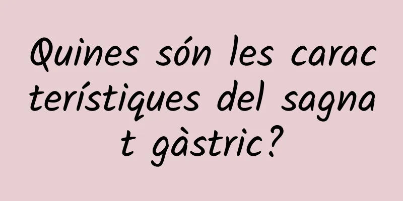 Quines són les característiques del sagnat gàstric?