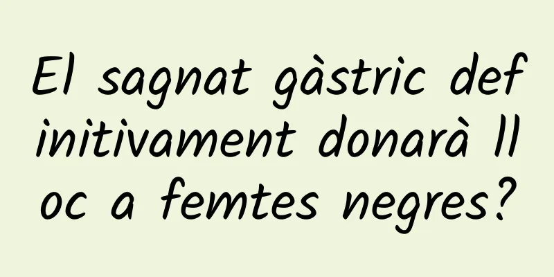 El sagnat gàstric definitivament donarà lloc a femtes negres?