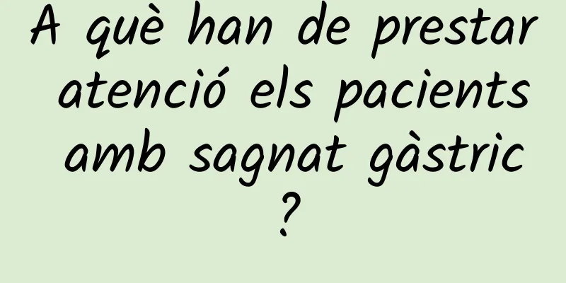 A què han de prestar atenció els pacients amb sagnat gàstric?