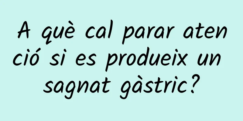 A què cal parar atenció si es produeix un sagnat gàstric?