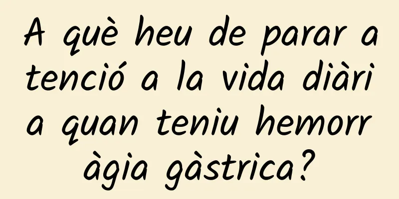 A què heu de parar atenció a la vida diària quan teniu hemorràgia gàstrica?