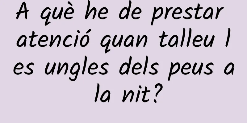 A què he de prestar atenció quan talleu les ungles dels peus a la nit?