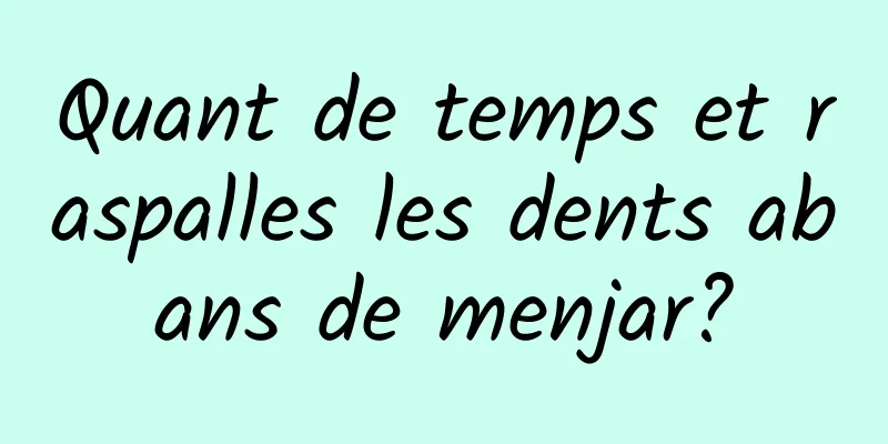 Quant de temps et raspalles les dents abans de menjar?