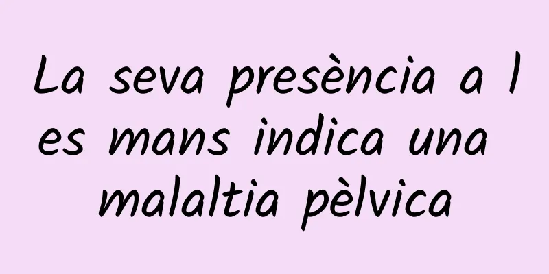 La seva presència a les mans indica una malaltia pèlvica