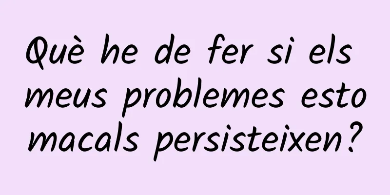 Què he de fer si els meus problemes estomacals persisteixen?