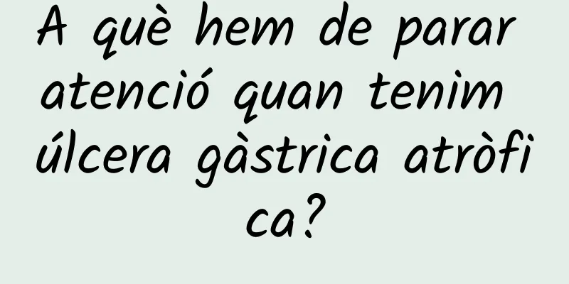 A què hem de parar atenció quan tenim úlcera gàstrica atròfica?