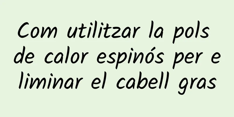 Com utilitzar la pols de calor espinós per eliminar el cabell gras