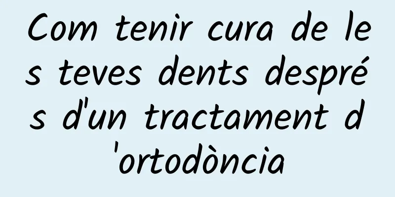 Com tenir cura de les teves dents després d'un tractament d'ortodòncia