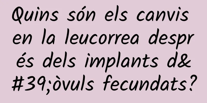 Quins són els canvis en la leucorrea després dels implants d'òvuls fecundats?