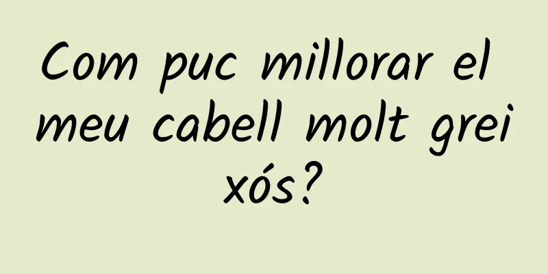 Com puc millorar el meu cabell molt greixós?