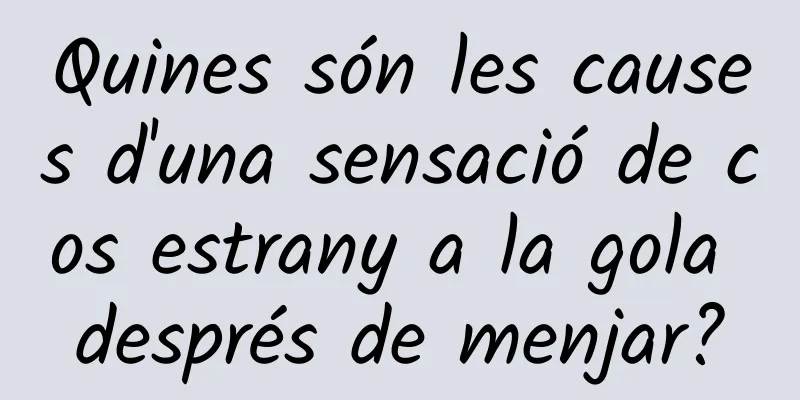 Quines són les causes d'una sensació de cos estrany a la gola després de menjar?