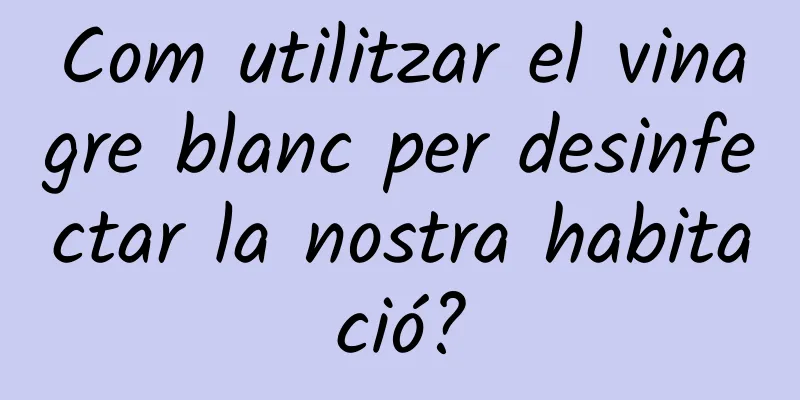 Com utilitzar el vinagre blanc per desinfectar la nostra habitació?